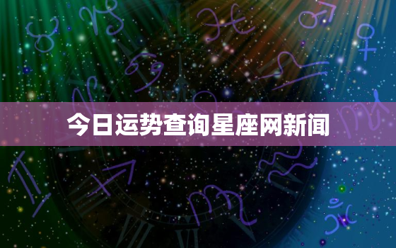 今日运势查询星座网新闻，今日运势查询表