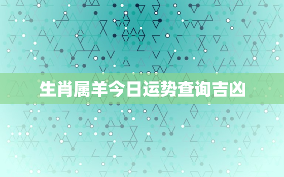 生肖属羊今日运势查询吉凶，生肖属羊今日运势查询吉凶星座