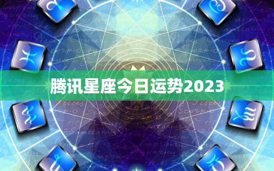 腾讯星座今日运势2023，腾讯星座今日运势电脑版