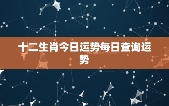 十二生肖今日运势每日查询运势，下一周运势最新十二生肖运势查询