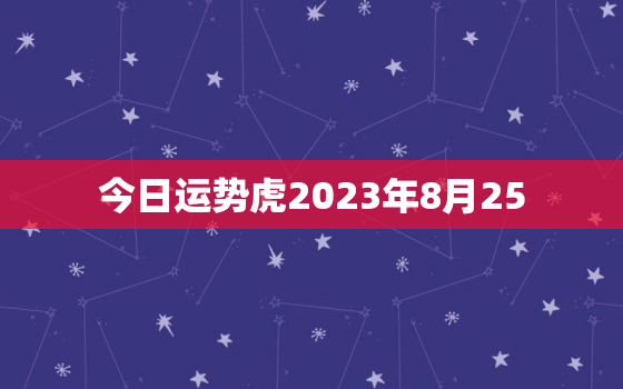 今日运势虎2023年8月25，2021年8月25小运播报