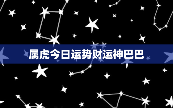 属虎今日运势财运神巴巴，属虎的今日运势易安居