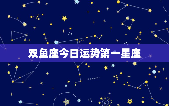 双鱼座今日运势第一星座，双鱼座今日运势第一星座网