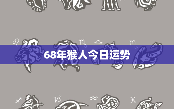 68年猴人今日运势，1968年属猴人今日财运