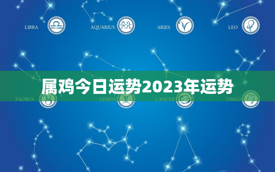 属鸡今日运势2023年运势，属鸡今日运势2023年运势及运程