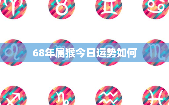 68年属猴今日运势如何，1968属猴今日运势查询亻