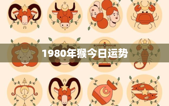 1980年猴今日运势，1980年生肖猴今日运势查询