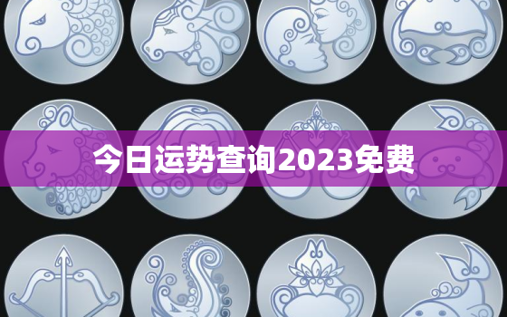 今日运势查询2023免费，今日运势测算2021年免费