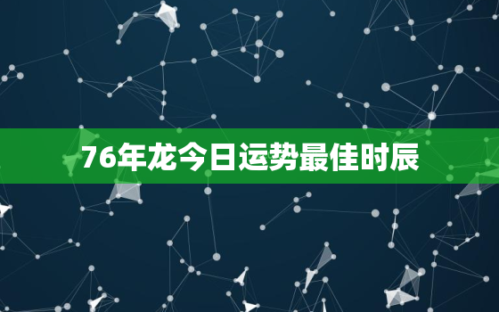 76年龙今日运势最佳时辰，76年龙今日运势最佳时辰是什么