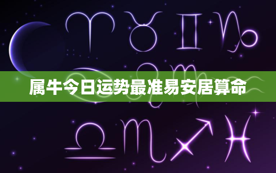 属牛今日运势最准易安居算命，属牛今日运势?