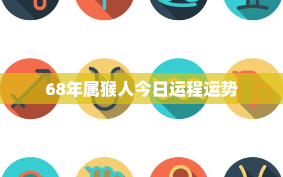 68年属猴人今日运程运势，68年生肖猴今天的运势