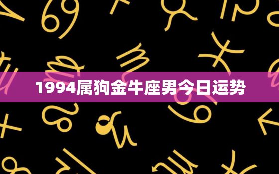 1994属狗金牛座男今日运势，94年属狗金牛男