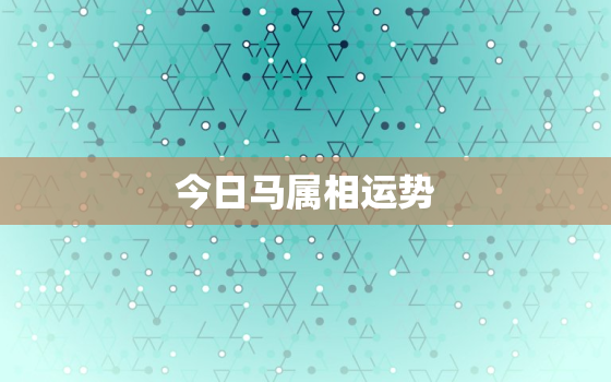 今日马属相运势，今日马属相运势怎么样