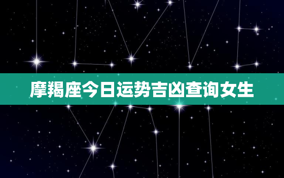 摩羯座今日运势吉凶查询女生，摩羯座今日运势吉凶查询女生