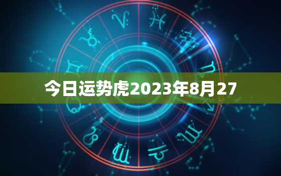 今日运势虎2023年8月27，2021年8月23日属虎运势