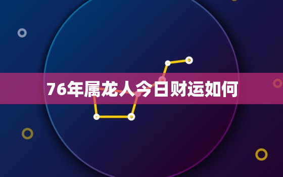 76年属龙人今日财运如何，76年属龙今天财运旺不