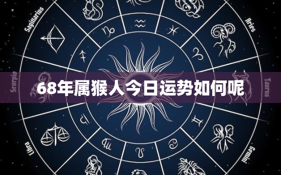 68年属猴人今日运势如何呢，68年属猴人今日运势如何呢女孩