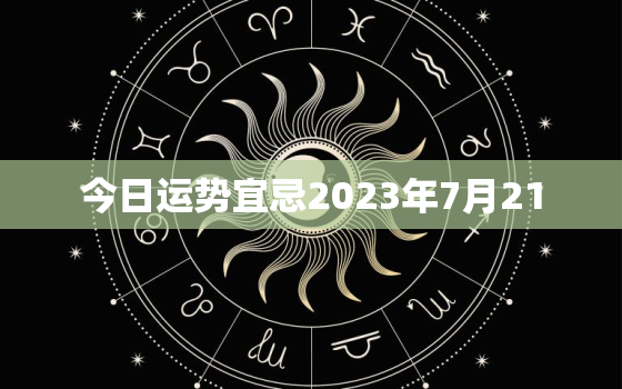 今日运势宜忌2023年7月21，2021年7月23号运势