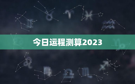 今日运程测算2023，今日运程测算2021