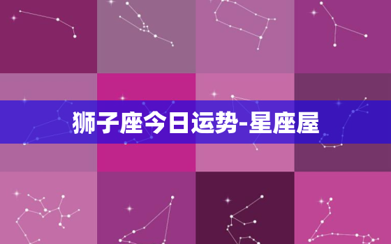 狮子座今日运势-星座屋，2022年狮子座今日运势星座屋