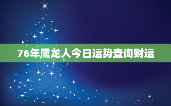 76年属龙人今日运势查询财运，76年属龙今天财运旺不