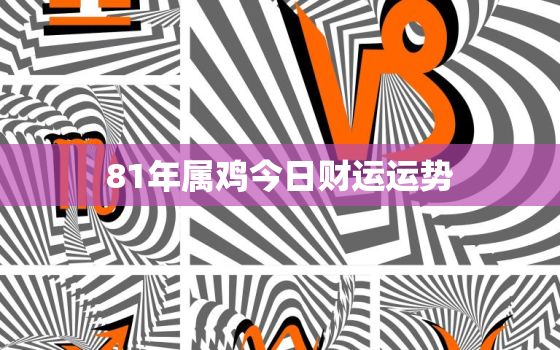 81年属鸡今日财运运势，81年属鸡今日财运2021年