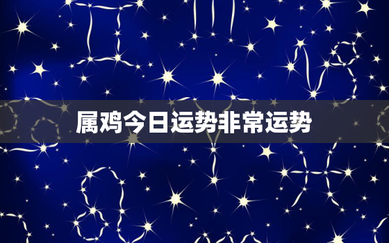 属鸡今日运势非常运势，属鸡人今日运势?