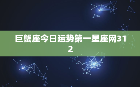 巨蟹座今日运势第一星座网312，巨蟹座今日运势第一星座网2022年