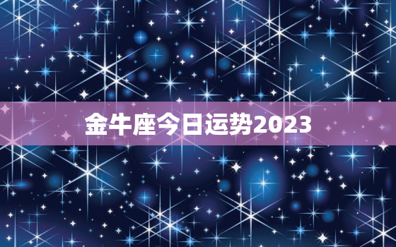 金牛座今日运势2023，金牛座今日运势2023年运程