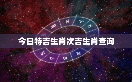 今日特吉生肖次吉生肖查询，今日特吉生肖小运播报