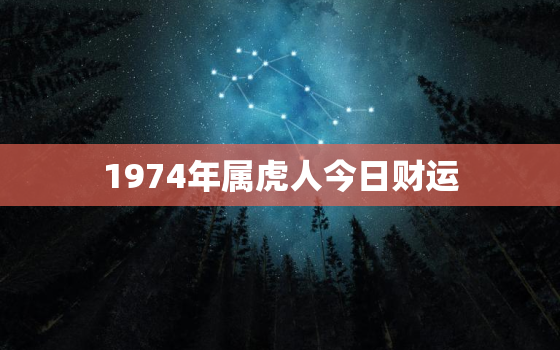 1974年属虎人今日财运，1974年属虎人今日财运方位