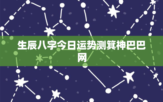 生辰八字今日运势测箕神巴巴网，生辰八字测今日运势网络中国