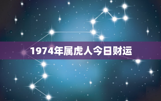 1974年属虎人今日财运，1974年属虎今日财运打麻将怎么样