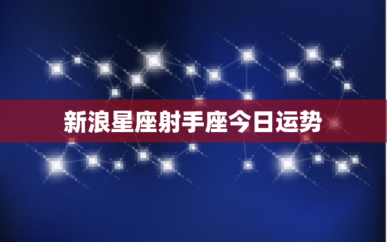 新浪星座射手座今日运势，射手座今日星座新浪星座