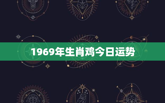 1969年生肖鸡今日运势，69年的鸡今日运势