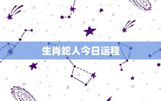 生肖蛇人今日运程，生肖蛇今日运势运程