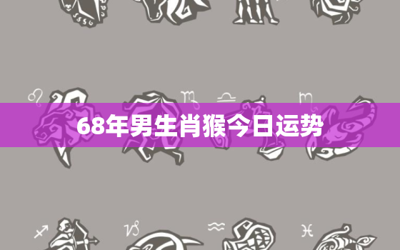 68年男生肖猴今日运势，68年属猴男人今日运势