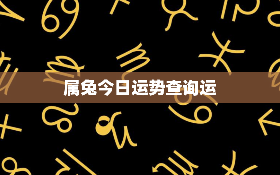 属兔今日运势查询运，属兔今日运势算命先生网