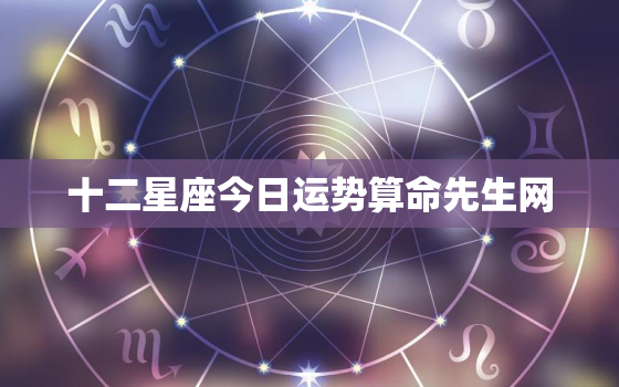 十二星座今日运势算命先生网，十二星座今日运势算命先生网水墨先生