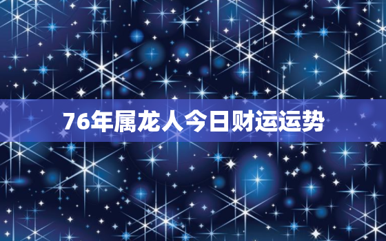 76年属龙人今日财运运势，76年龙今天财运