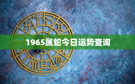 1965属蛇今日运势查询，1965属蛇今日运势查询吉凶