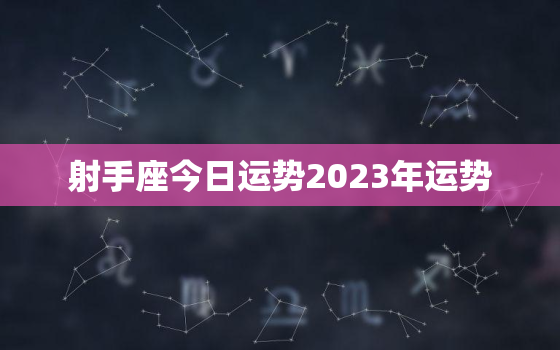 射手座今日运势2023年运势，射手座今年运势2022