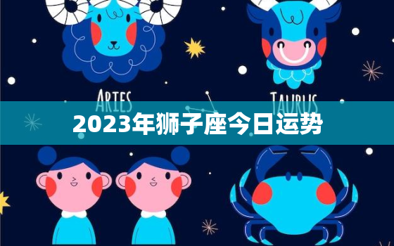 2023年狮子座今日运势，狮子座运势2023年运势