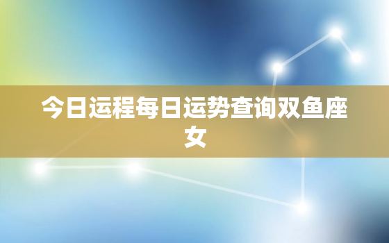 今日运程每日运势查询双鱼座女，今日运势座双鱼座