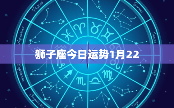 狮子座今日运势1月22，狮子座今日运势1月22号