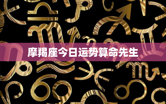 摩羯座今日运势算命先生，摩羯座今日运势超准2021