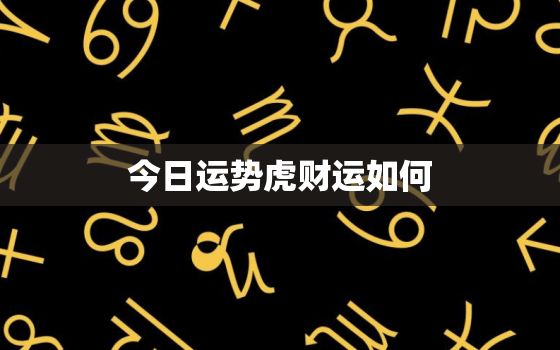 今日运势虎财运如何，今日运势查询属虎