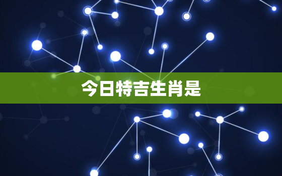 今日特吉生肖是，今日特吉生肖是什么生肖8月8日