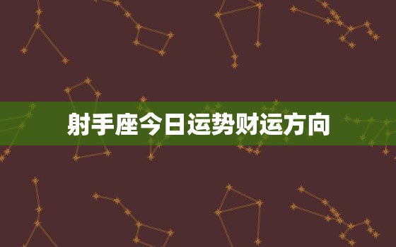 射手座今日运势财运方向，射手座今日运势财运如何