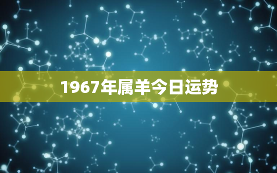 1967年属羊今日运势，1967年属羊人今日财运